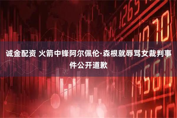 诚金配资 火箭中锋阿尔佩伦·森根就辱骂女裁判事件公开道歉