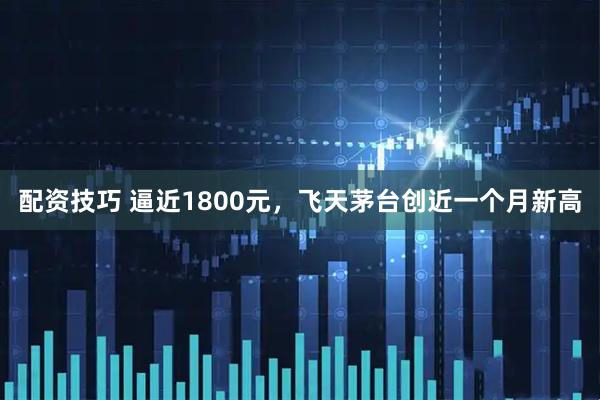 配资技巧 逼近1800元，飞天茅台创近一个月新高