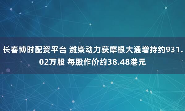 长春博时配资平台 潍柴动力获摩根大通增持约931.02万股 每股作价约38.48港元