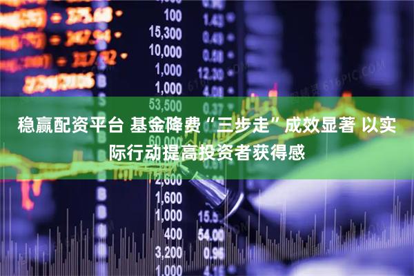 稳赢配资平台 基金降费“三步走”成效显著 以实际行动提高投资者获得感