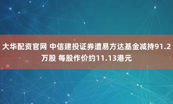 大华配资官网 中信建投证券遭易方达基金减持91.2万股 每股作价约11.13港元