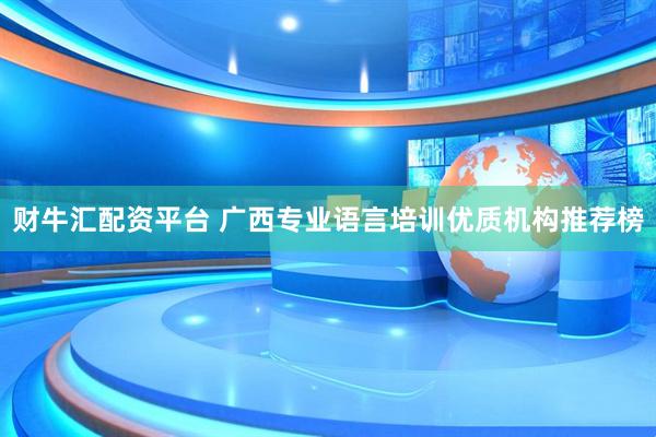 财牛汇配资平台 广西专业语言培训优质机构推荐榜