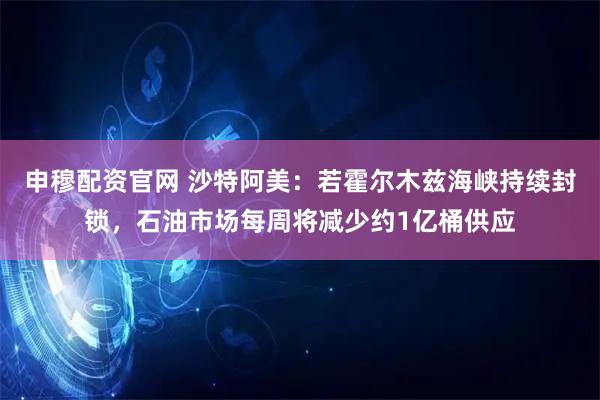 申穆配资官网 沙特阿美：若霍尔木兹海峡持续封锁，石油市场每周将减少约1亿桶供应