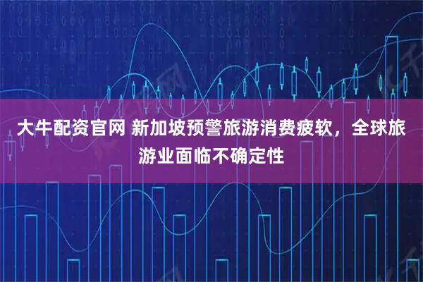 大牛配资官网 新加坡预警旅游消费疲软，全球旅游业面临不确定性